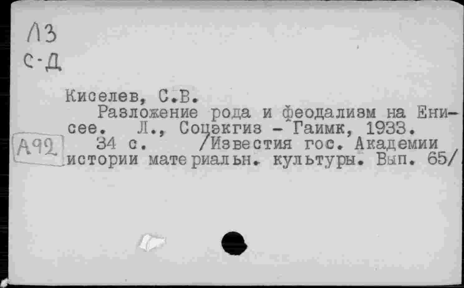 ﻿Киселев, С.В.
Разложение рода и феодализм на Енисее. Л., Сонэкгиз -‘Гаимк, 1933.
34 с. /Известия гос. Академии истории материальн» культуры. Вып. 65/